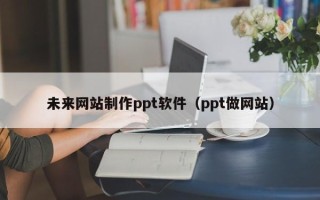 射阳未来网站制作ppt软件（ppt做网站）