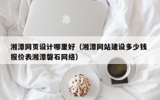 射阳湘潭网页设计哪里好（湘潭网站建设多少钱 报价表湘潭磐石网络）