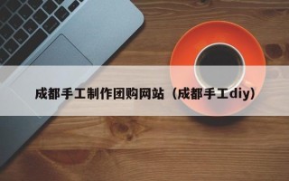 射阳成都手工制作团购网站（成都手工diy）
