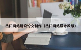 射阳岳阳网站建设论文制作（岳阳网站设计改版）