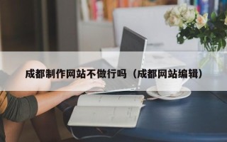 射阳成都制作网站不做行吗（成都网站编辑）