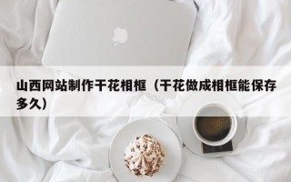 射阳山西网站制作干花相框（干花做成相框能保存多久）